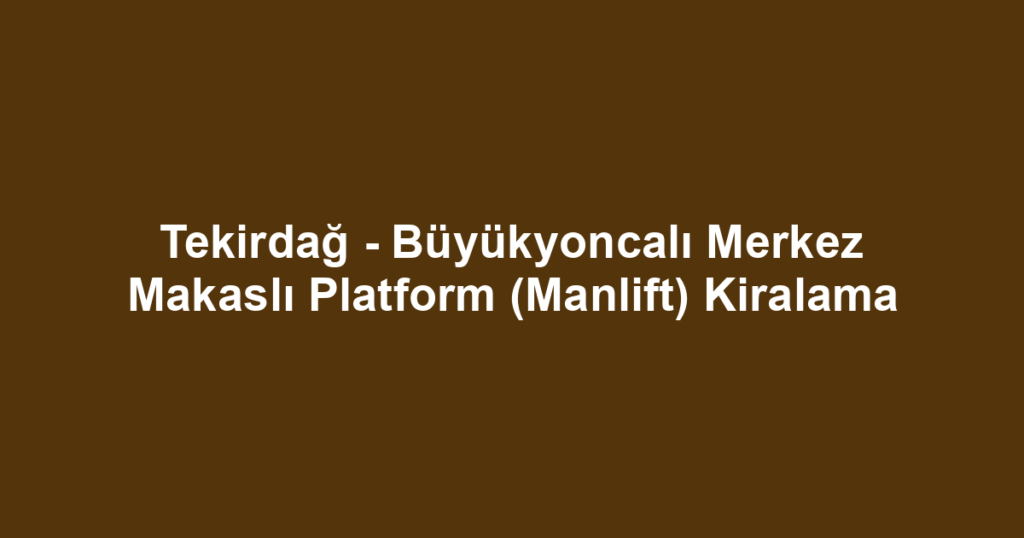 Tekirdağ - Büyükyoncalı Merkez Makaslı Platform (Manlift) Kiralama