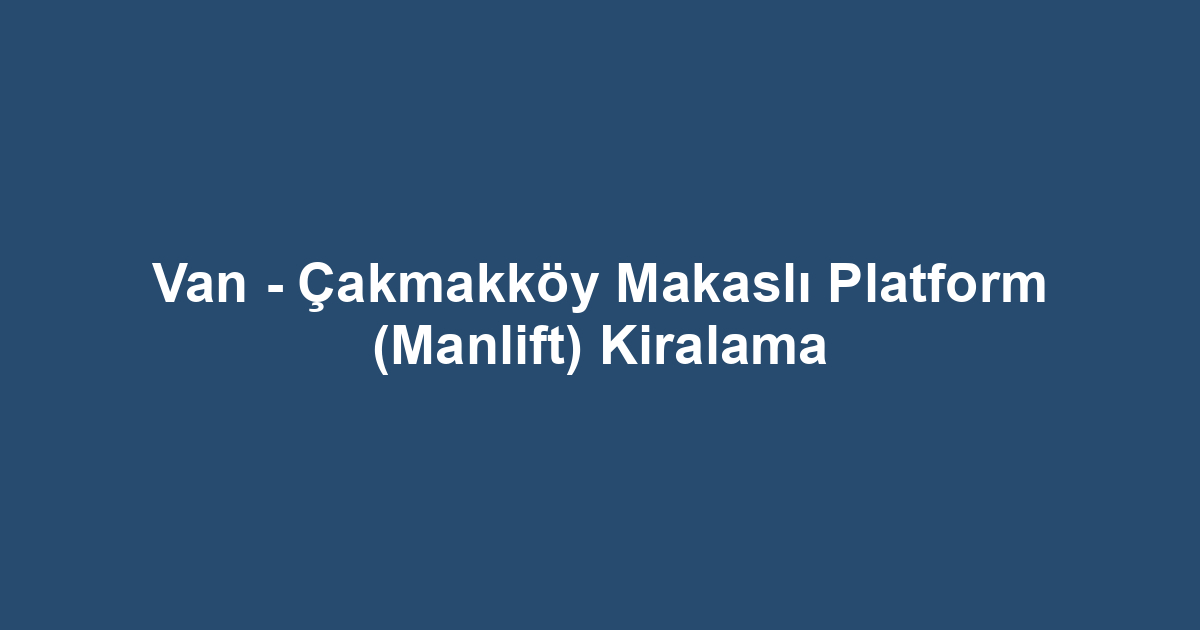 Van - Çakmakköy Makaslı Platform (Manlift) Kiralama