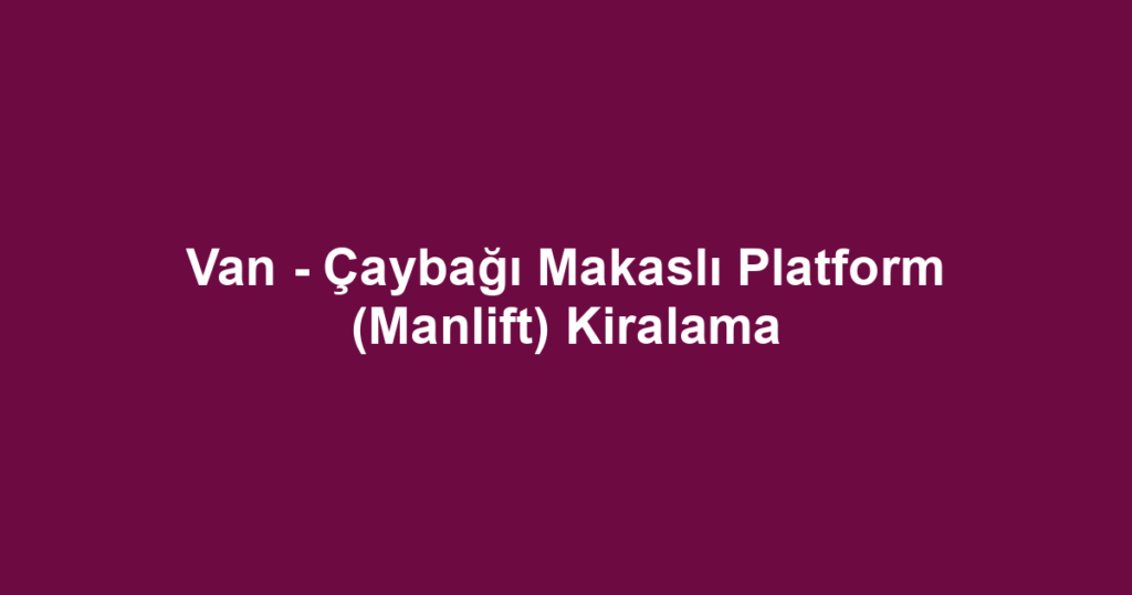 Van - Çaybağı Makaslı Platform (Manlift) Kiralama