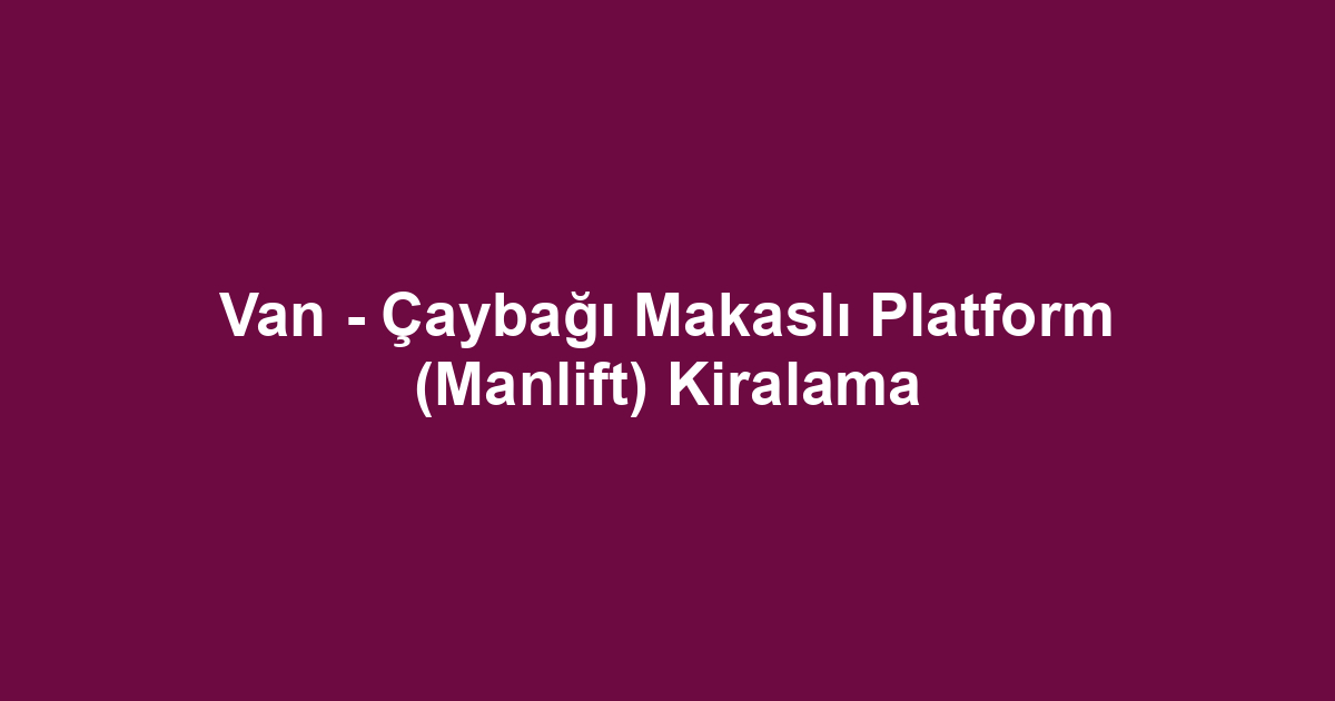 Van - Çaybağı Makaslı Platform (Manlift) Kiralama