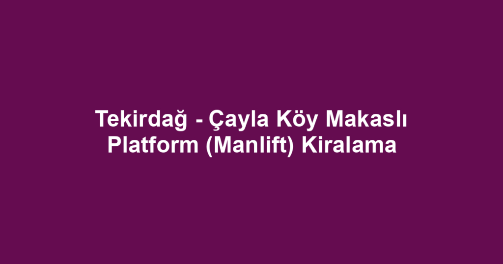 Tekirdağ - Çayla Köy Makaslı Platform (Manlift) Kiralama