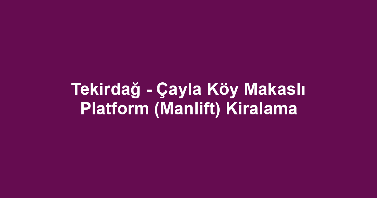 Tekirdağ - Çayla Köy Makaslı Platform (Manlift) Kiralama