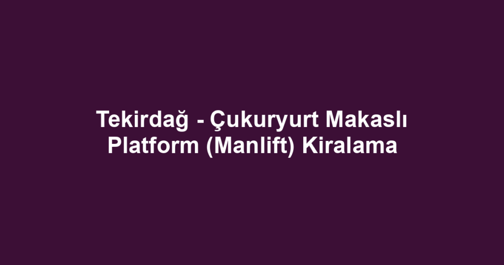 Tekirdağ - Çukuryurt Makaslı Platform (Manlift) Kiralama