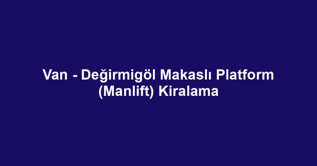 Van - Değirmigöl Makaslı Platform (Manlift) Kiralama