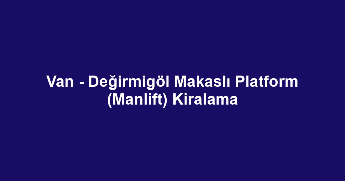 Van - Değirmigöl Makaslı Platform (Manlift) Kiralama