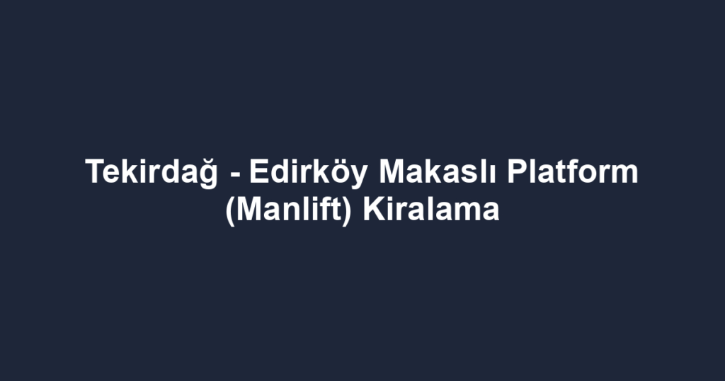 Tekirdağ - Edirköy Makaslı Platform (Manlift) Kiralama