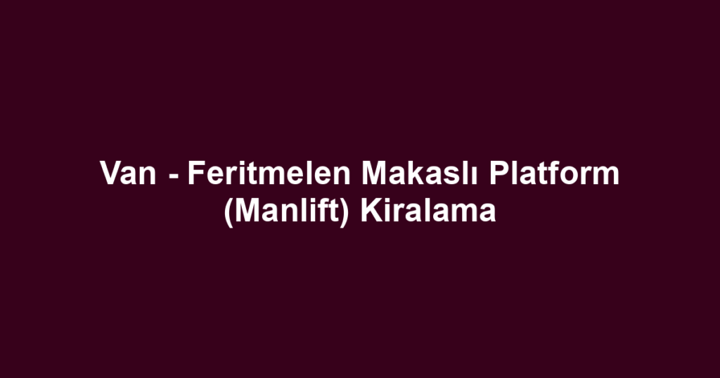 Van - Feritmelen Makaslı Platform (Manlift) Kiralama