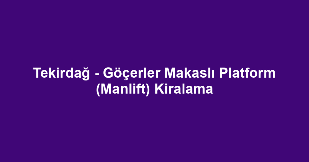 Tekirdağ - Göçerler Makaslı Platform (Manlift) Kiralama