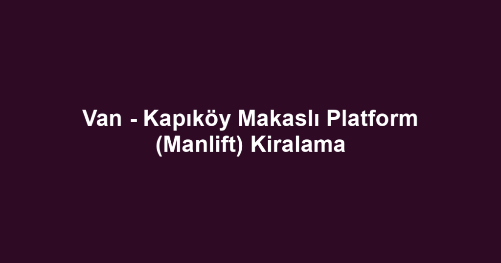 Van - Kapıköy Makaslı Platform (Manlift) Kiralama