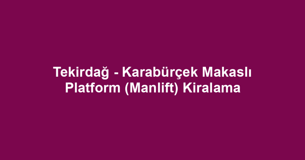 Tekirdağ - Karabürçek Makaslı Platform (Manlift) Kiralama
