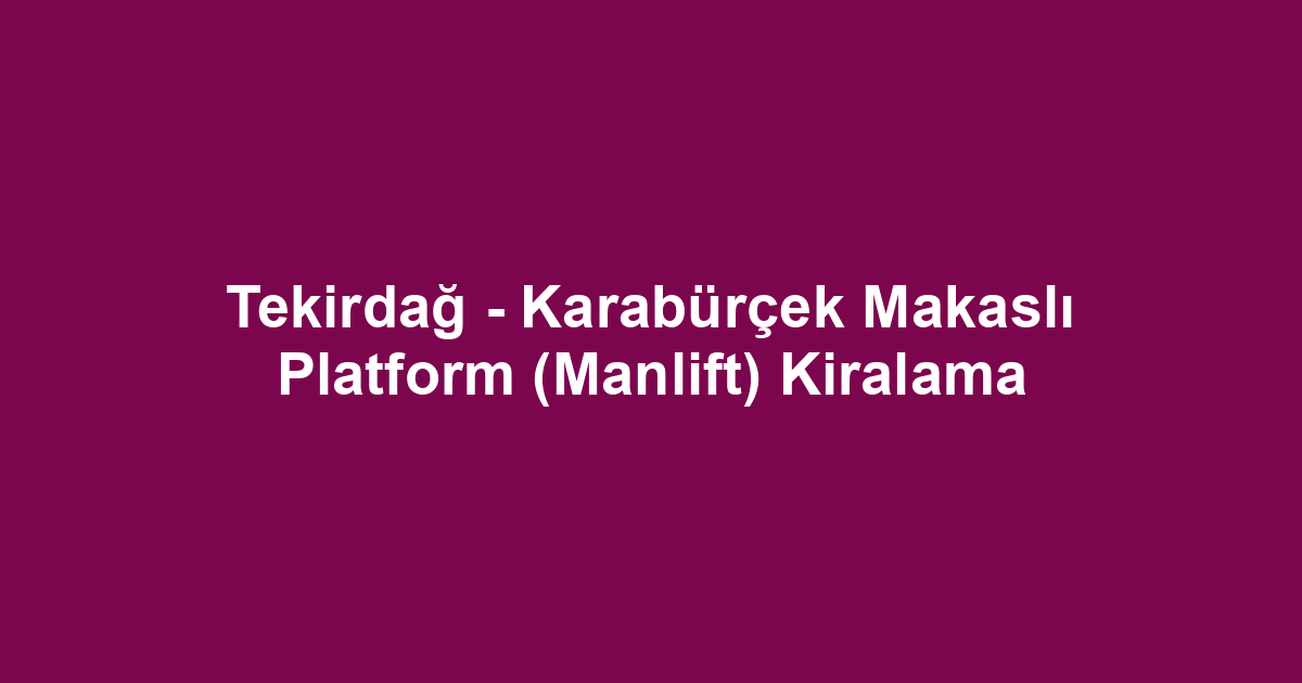 Tekirdağ - Karabürçek Makaslı Platform (Manlift) Kiralama