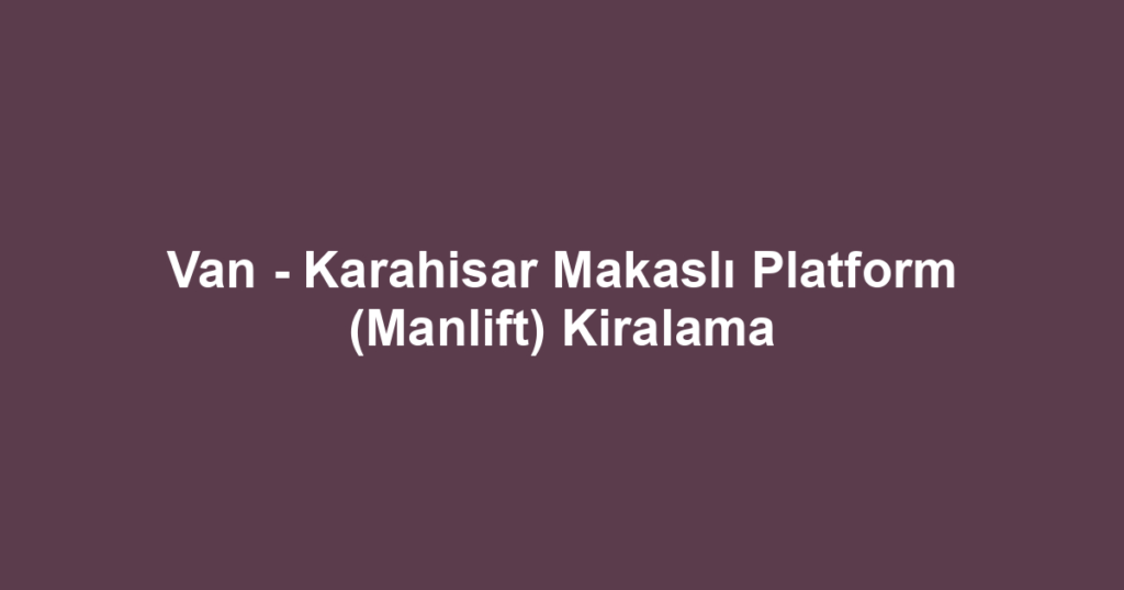 Van - Karahisar Makaslı Platform (Manlift) Kiralama