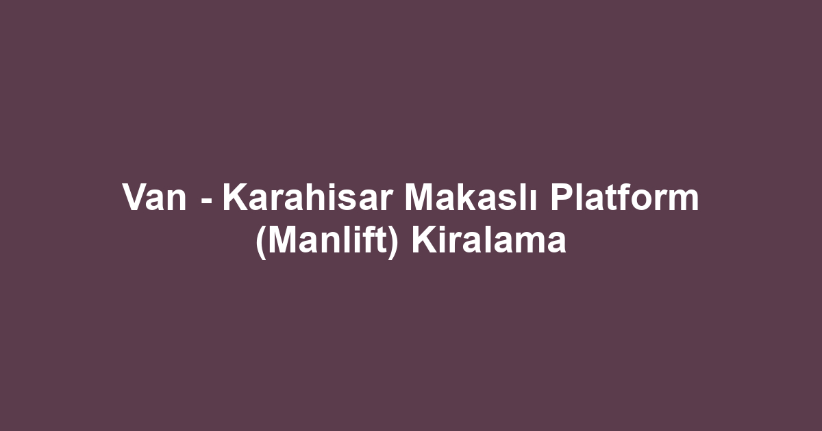 Van - Karahisar Makaslı Platform (Manlift) Kiralama