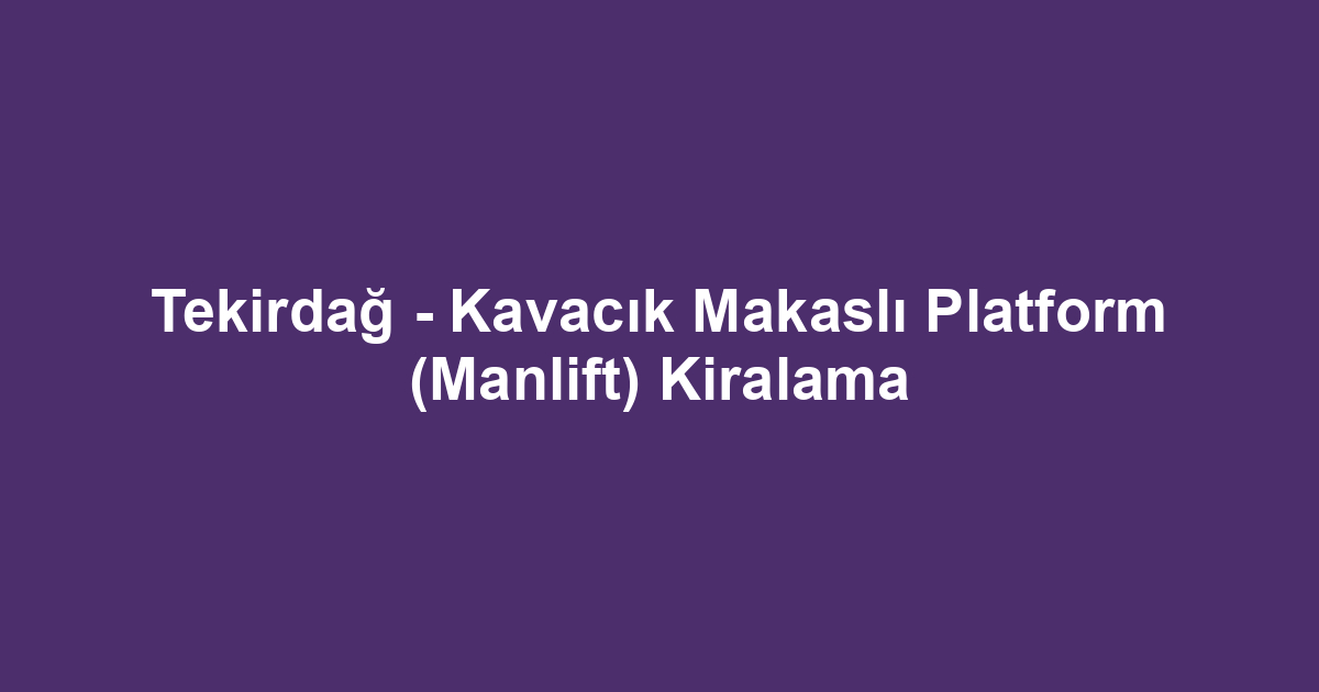 Tekirdağ - Kavacık Makaslı Platform (Manlift) Kiralama