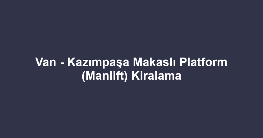 Van - Kazımpaşa Makaslı Platform (Manlift) Kiralama