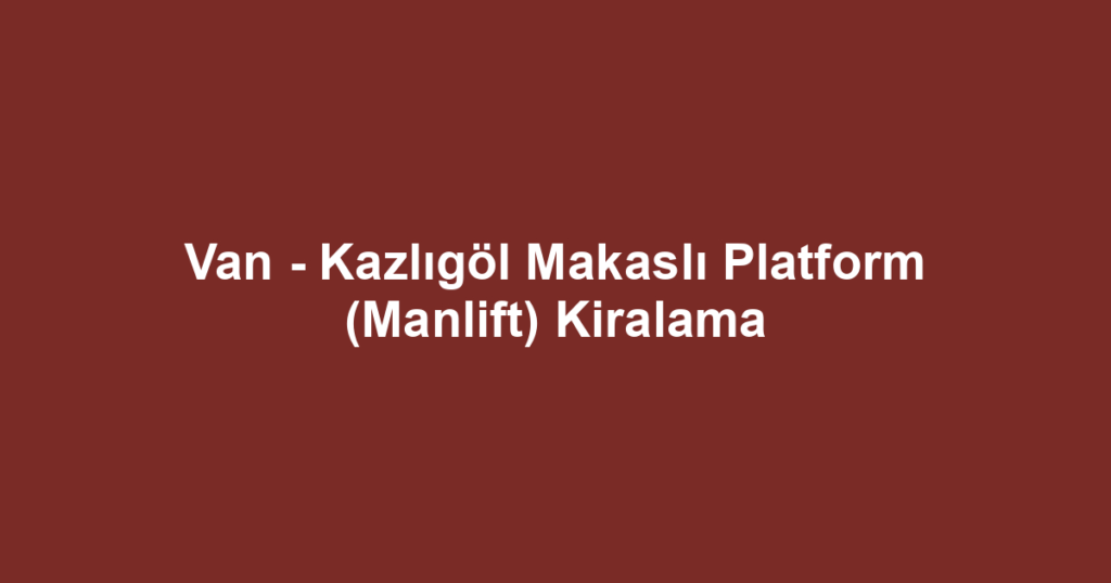 Van - Kazlıgöl Makaslı Platform (Manlift) Kiralama