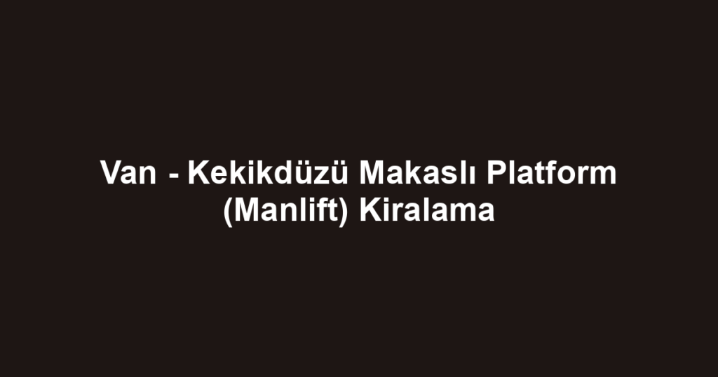 Van - Kekikdüzü Makaslı Platform (Manlift) Kiralama
