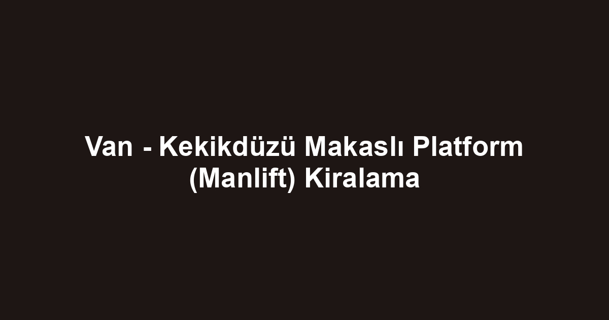 Van - Kekikdüzü Makaslı Platform (Manlift) Kiralama