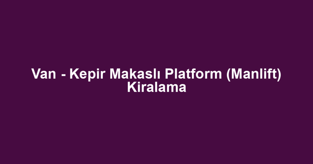 Van - Kepir Makaslı Platform (Manlift) Kiralama