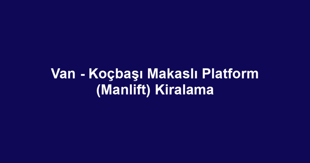 Van - Koçbaşı Makaslı Platform (Manlift) Kiralama