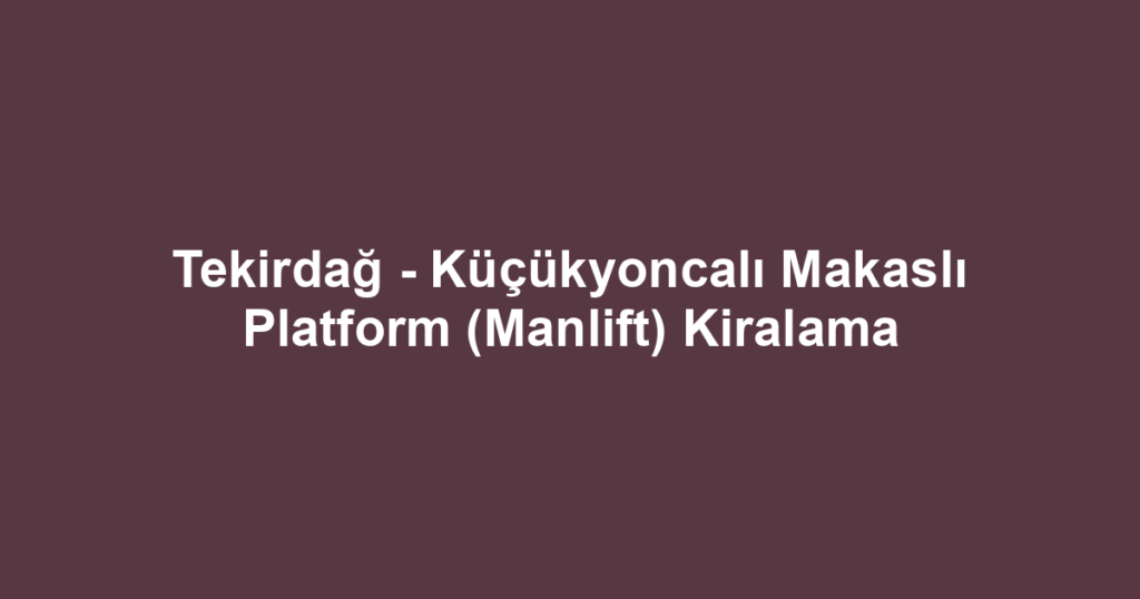 Tekirdağ - Küçükyoncalı Makaslı Platform (Manlift) Kiralama