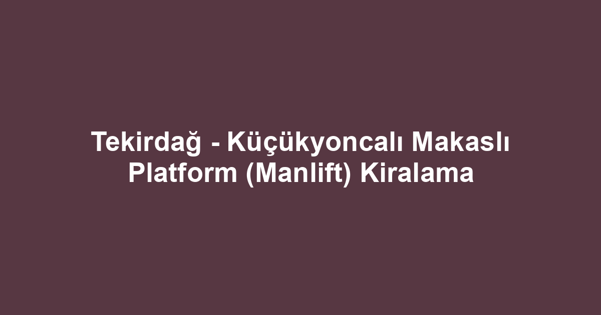 Tekirdağ - Küçükyoncalı Makaslı Platform (Manlift) Kiralama