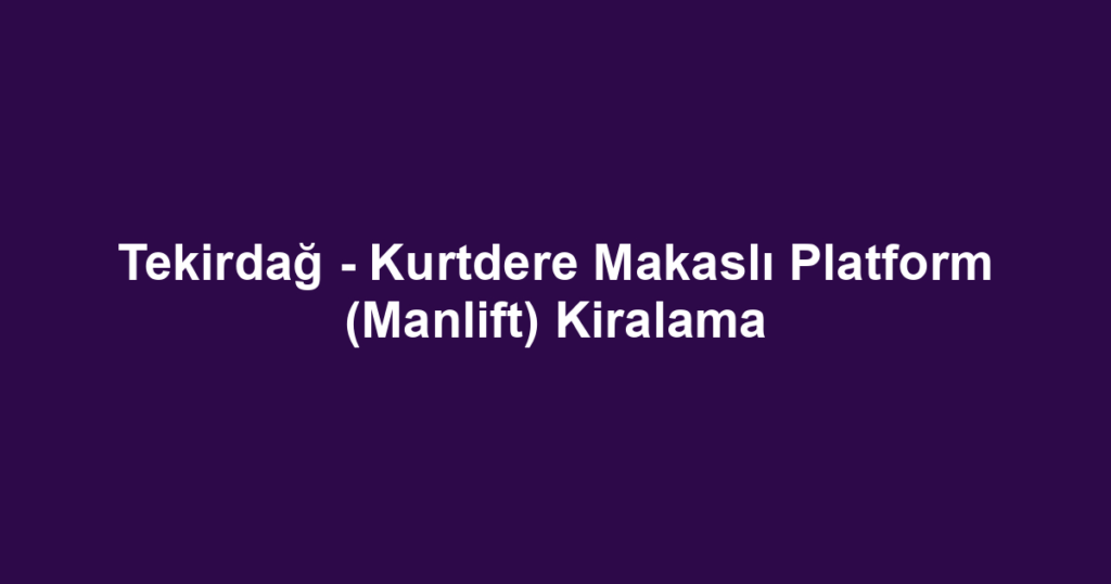 Tekirdağ - Kurtdere Makaslı Platform (Manlift) Kiralama