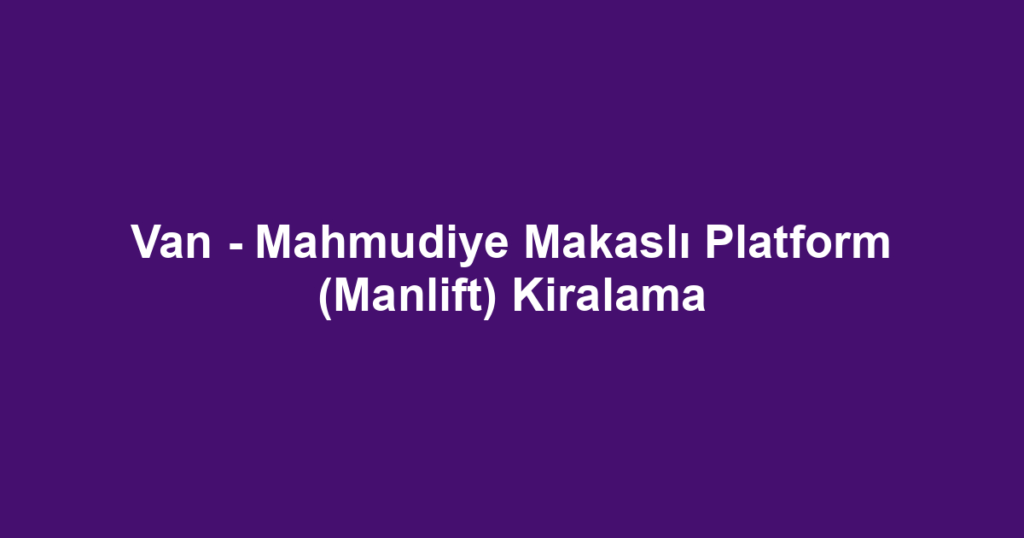 Van - Mahmudiye Makaslı Platform (Manlift) Kiralama