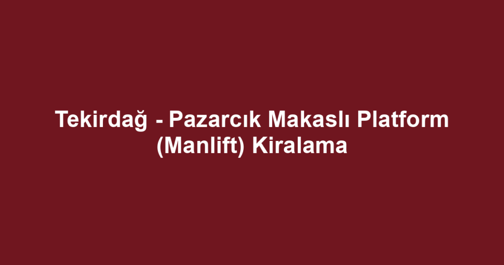 Tekirdağ - Pazarcık Makaslı Platform (Manlift) Kiralama