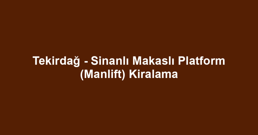 Tekirdağ - Sinanlı Makaslı Platform (Manlift) Kiralama