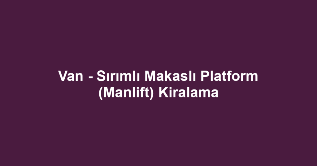 Van - Sırımlı Makaslı Platform (Manlift) Kiralama
