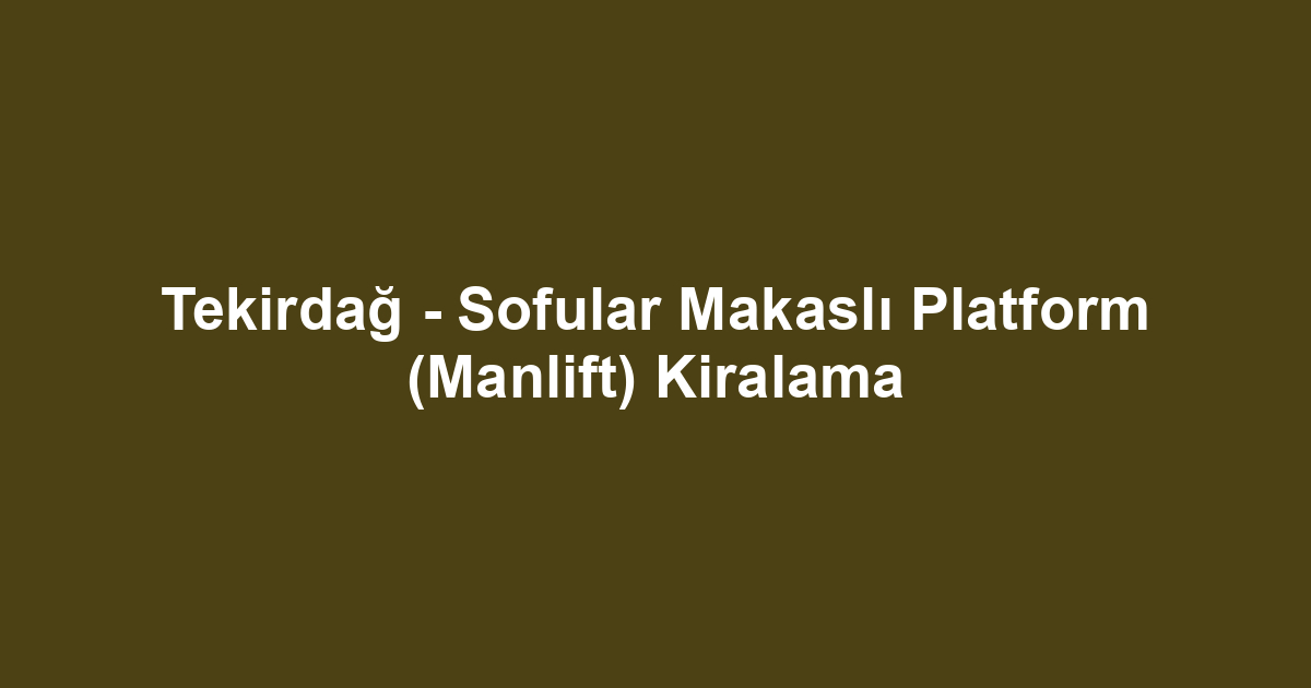 Tekirdağ - Sofular Makaslı Platform (Manlift) Kiralama