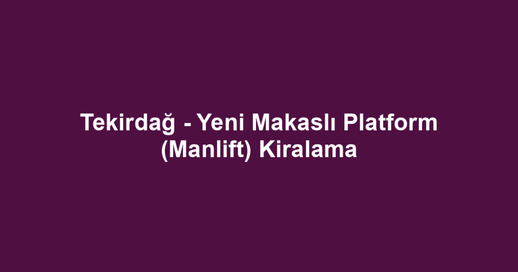 Tekirdağ - Yeni Makaslı Platform (Manlift) Kiralama