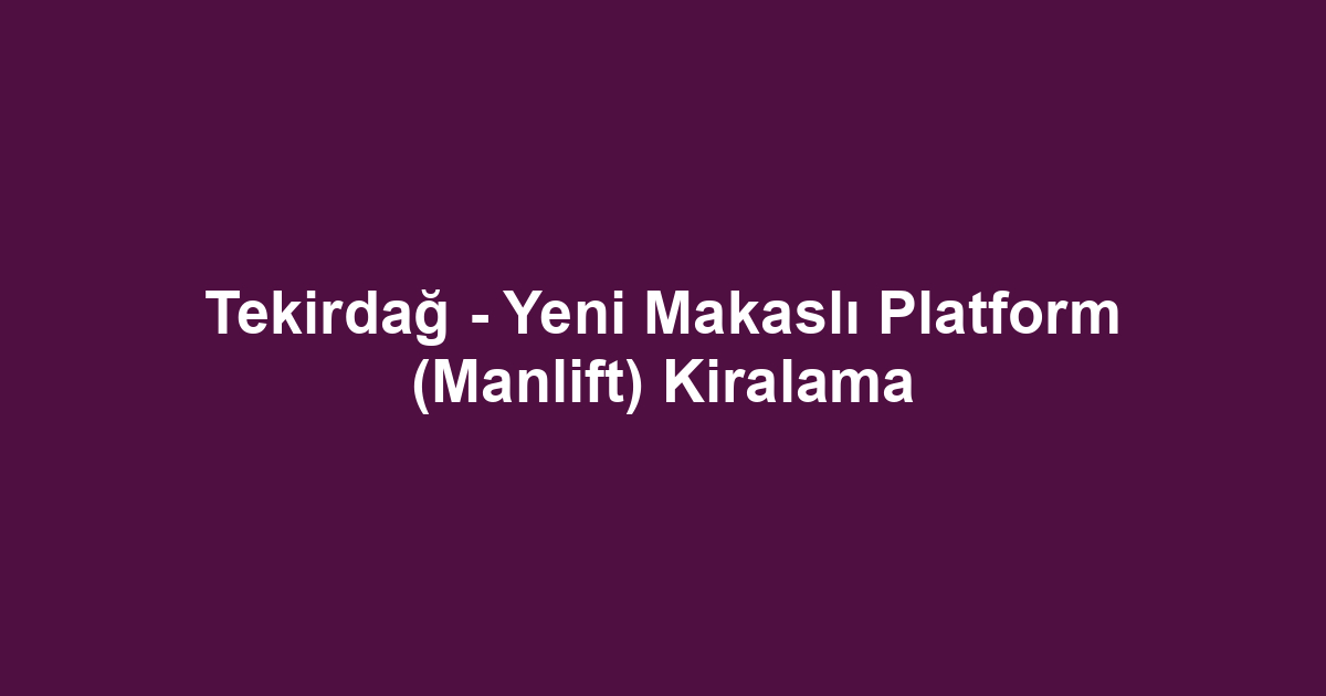 Tekirdağ - Yeni Makaslı Platform (Manlift) Kiralama