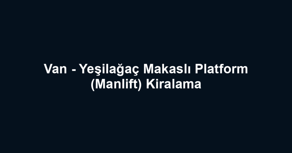 Van - Yeşilağaç Makaslı Platform (Manlift) Kiralama