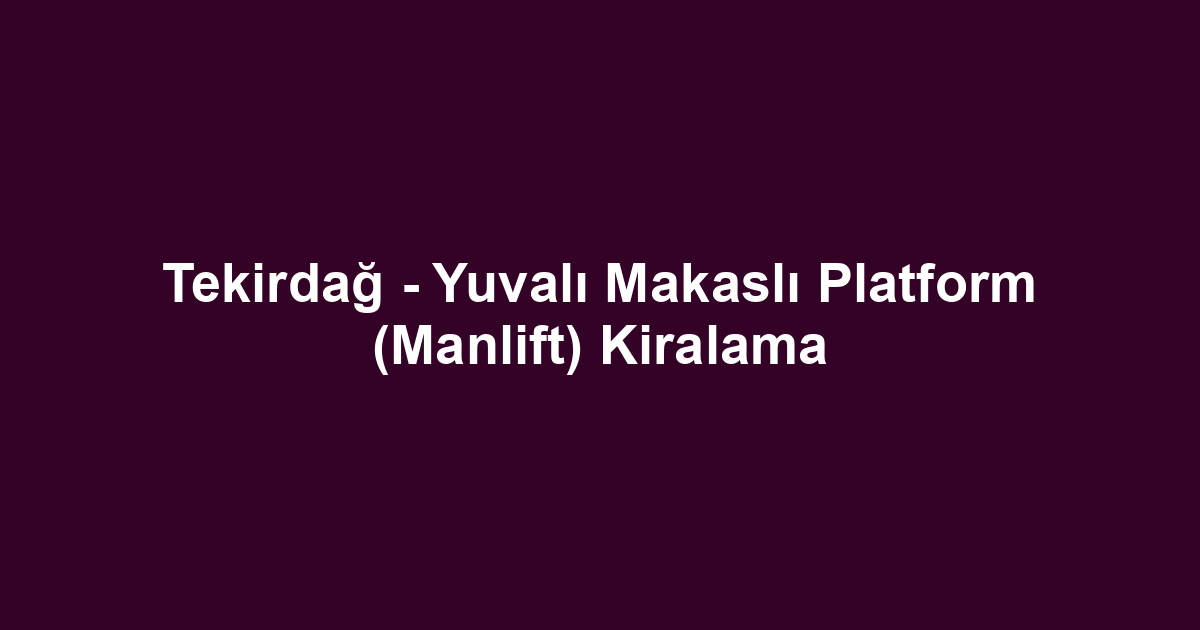 Tekirdağ - Yuvalı Makaslı Platform (Manlift) Kiralama