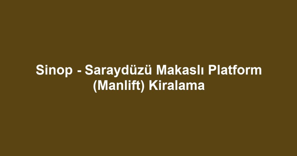 Sinop - Saraydüzü Makaslı Platform (Manlift) Kiralama