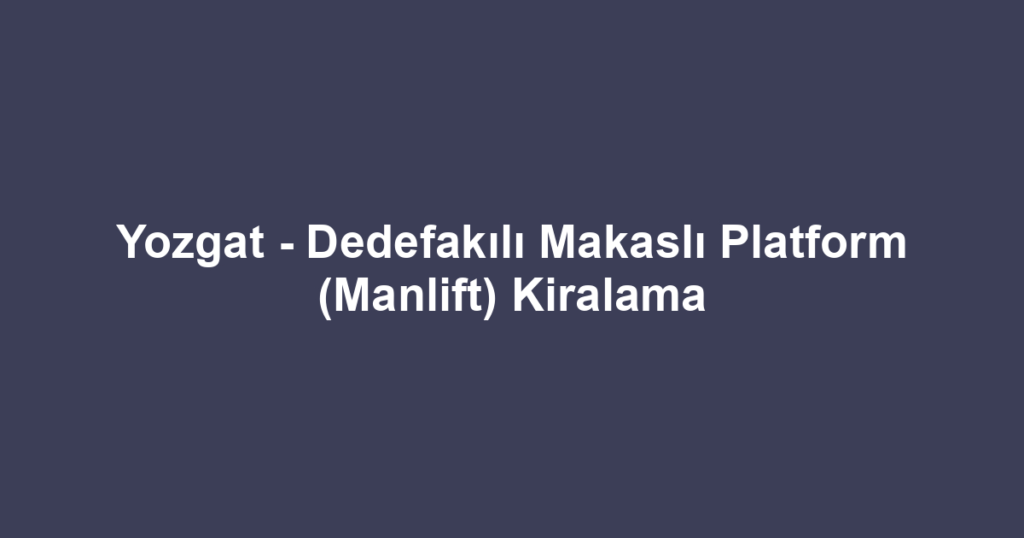 Yozgat - Dedefakılı Makaslı Platform (Manlift) Kiralama