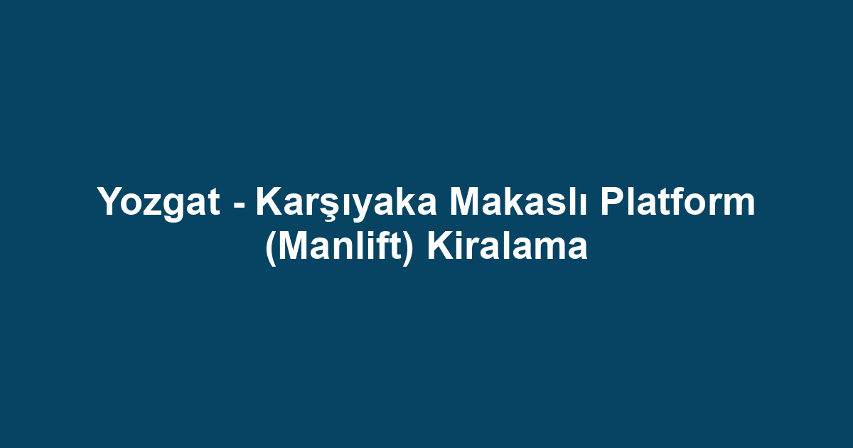 Yozgat - Karşıyaka Makaslı Platform (Manlift) Kiralama