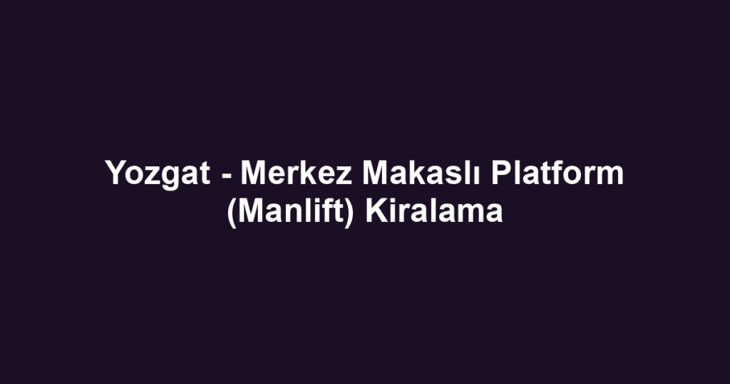 Yozgat - Merkez Makaslı Platform (Manlift) Kiralama