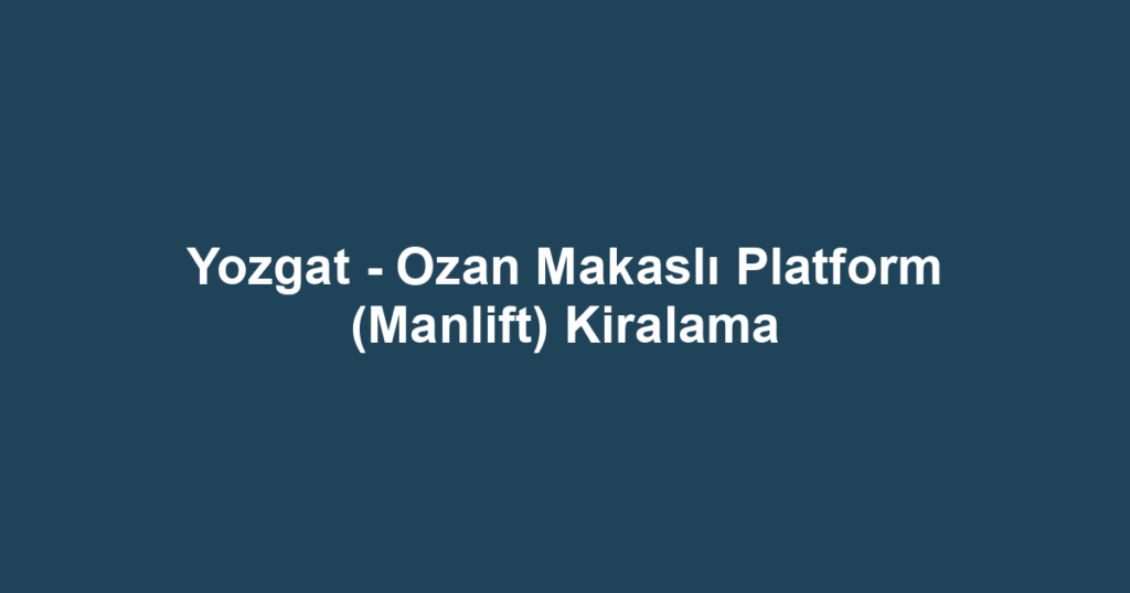 Yozgat - Ozan Makaslı Platform (Manlift) Kiralama