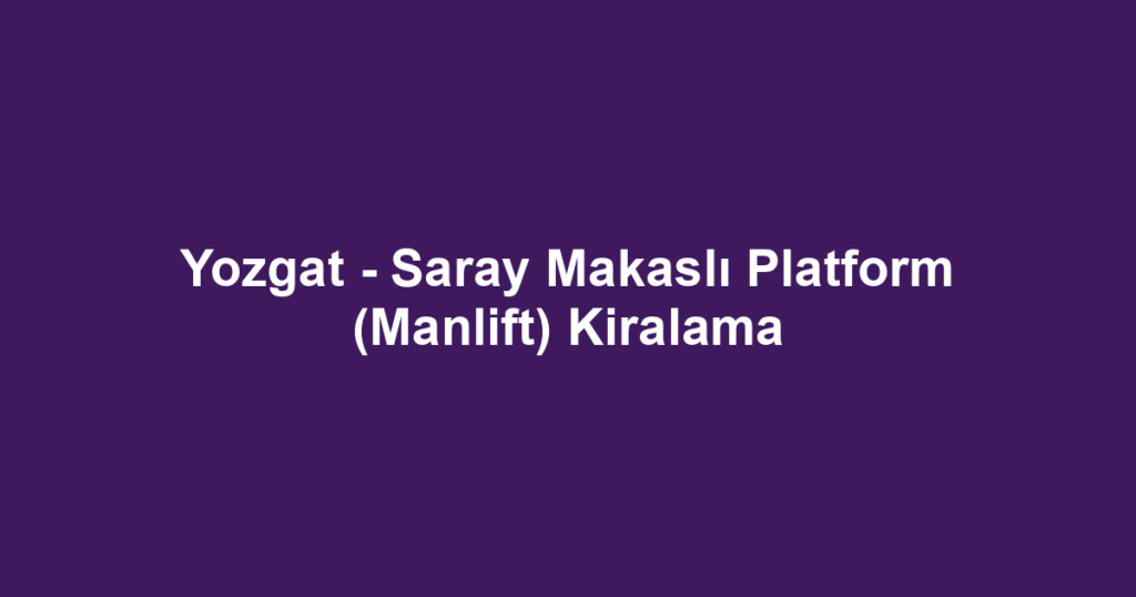 Yozgat - Saray Makaslı Platform (Manlift) Kiralama