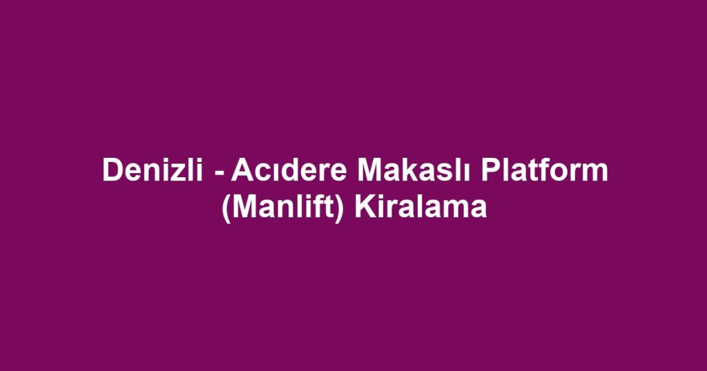 Denizli - Acıdere Makaslı Platform (Manlift) Kiralama
