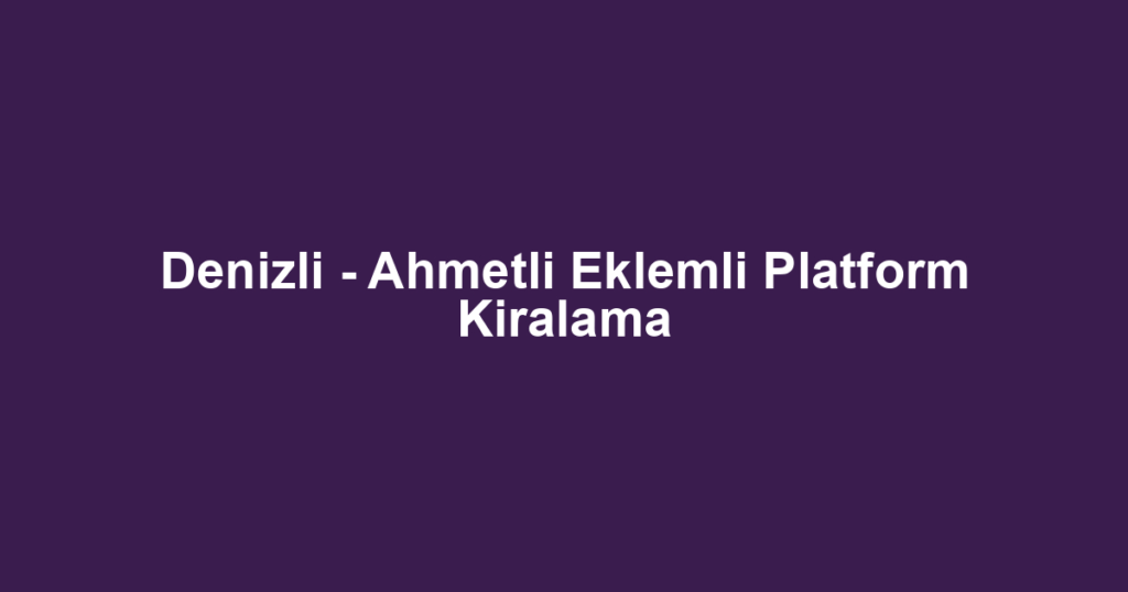 Denizli - Ahmetli Eklemli Platform Kiralama