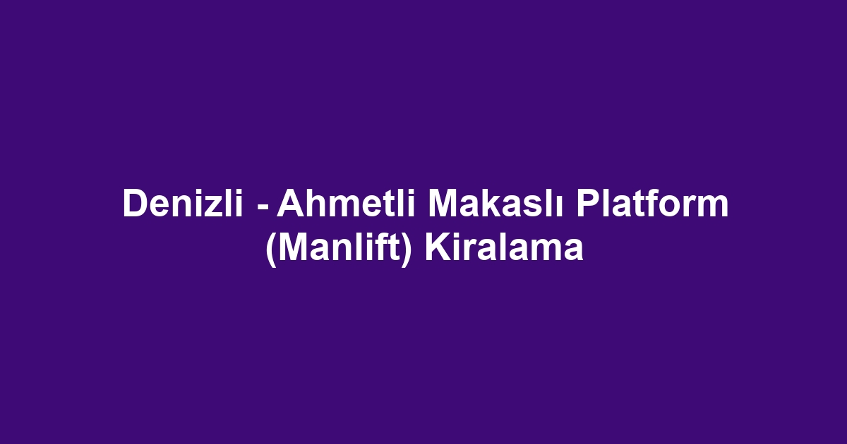 Denizli - Ahmetli Makaslı Platform (Manlift) Kiralama