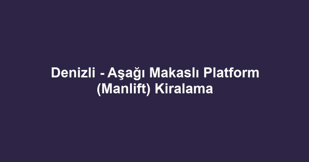Denizli - Aşağı Makaslı Platform (Manlift) Kiralama