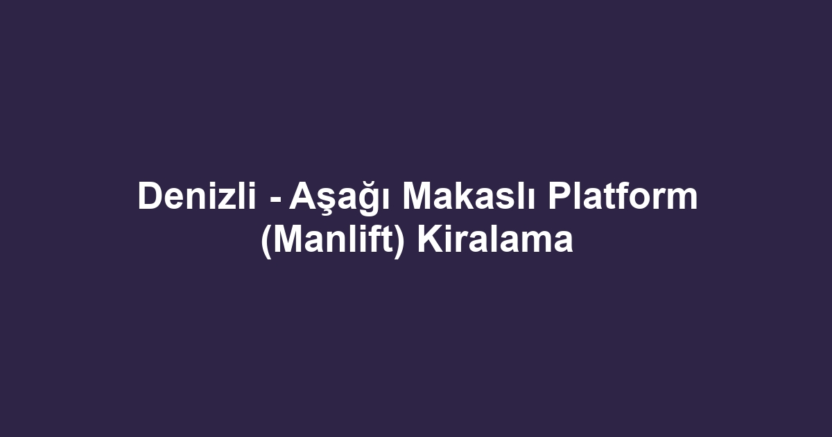 Denizli - Aşağı Makaslı Platform (Manlift) Kiralama