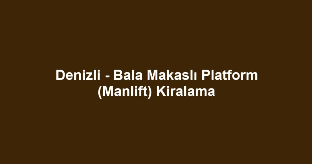 Denizli - Bala Makaslı Platform (Manlift) Kiralama