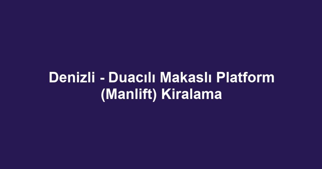 Denizli - Duacılı Makaslı Platform (Manlift) Kiralama