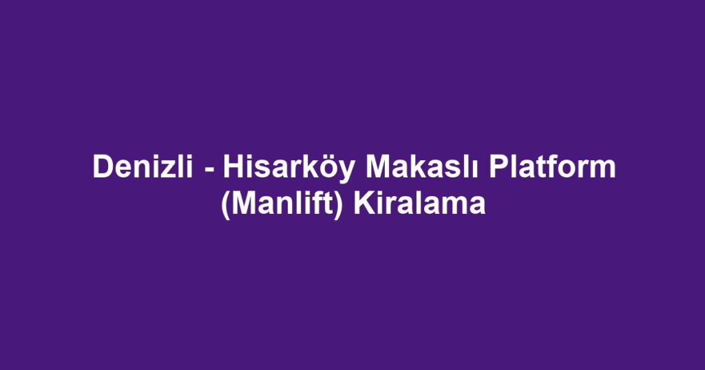 Denizli - Hisarköy Makaslı Platform (Manlift) Kiralama